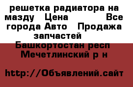  решетка радиатора на мазду › Цена ­ 4 500 - Все города Авто » Продажа запчастей   . Башкортостан респ.,Мечетлинский р-н